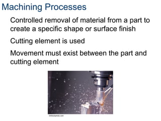 Machining Processes
Controlled removal of material from a part to
create a specific shape or surface finish
Cutting element is used
Movement must exist between the part and
cutting element
©iStockphoto.com
 