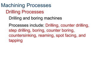 Drilling Processes
Drilling and boring machines
Processes include: Drilling, counter drilling,
step drilling, boring, counter boring,
countersinking, reaming, spot facing, and
tapping
Machining Processes
 