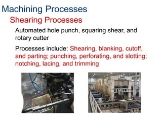 Automated hole punch, squaring shear, and
rotary cutter
Processes include: Shearing, blanking, cutoff,
and parting; punching, perforating, and slotting;
notching, lacing, and trimming
Shearing Processes
Machining Processes
 
