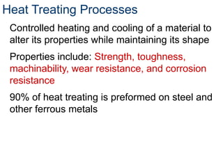 Heat Treating Processes
Controlled heating and cooling of a material to
alter its properties while maintaining its shape
Properties include: Strength, toughness,
machinability, wear resistance, and corrosion
resistance
90% of heat treating is preformed on steel and
other ferrous metals
 