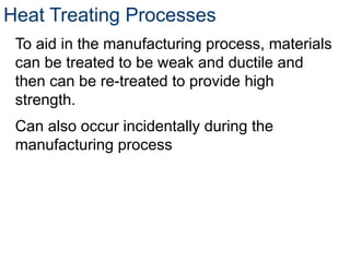 Heat Treating Processes
To aid in the manufacturing process, materials
can be treated to be weak and ductile and
then can be re-treated to provide high
strength.
Can also occur incidentally during the
manufacturing process
 