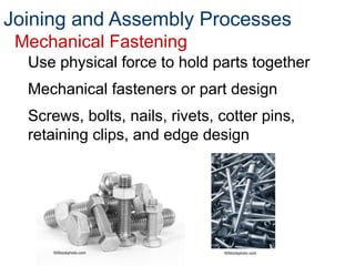 Joining and Assembly Processes
Mechanical Fastening
Use physical force to hold parts together
Mechanical fasteners or part design
Screws, bolts, nails, rivets, cotter pins,
retaining clips, and edge design
©iStockphoto.com ©iStockphoto.com
 
