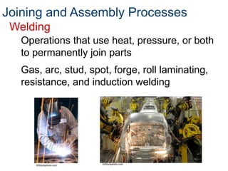 Joining and Assembly Processes
Welding
Operations that use heat, pressure, or both
to permanently join parts
Gas, arc, stud, spot, forge, roll laminating,
resistance, and induction welding
©iStockphoto.com ©iStockphoto.com
 