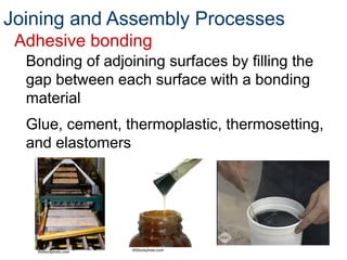 Joining and Assembly Processes
Adhesive bonding
Bonding of adjoining surfaces by filling the
gap between each surface with a bonding
material
Glue, cement, thermoplastic, thermosetting,
and elastomers
©iStockphoto.com ©iStockphoto.com
 