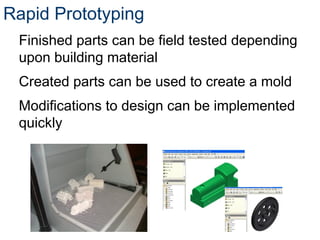 Rapid Prototyping
Finished parts can be field tested depending
upon building material
Created parts can be used to create a mold
Modifications to design can be implemented
quickly
 