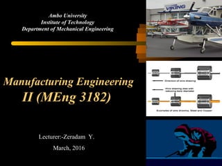 Lecturer:-Zeradam Y.
March, 2016
Ambo University
Institute of Technology
Department of Mechanical Engineering
Manufacturing Engineering
II (MEng 3182)
 
