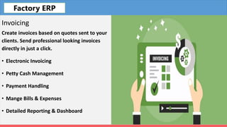 Fleet
Invoicing
Create invoices based on quotes sent to your
clients. Send professional looking invoices
directly in just a click.
• Electronic Invoicing
• Petty Cash Management
• Payment Handling
• Mange Bills & Expenses
• Detailed Reporting & Dashboard
Factory ERP
 