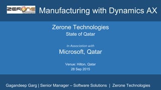 Manufacturing with Dynamics AX
Zerone Technologies
State of Qatar
In Association with
Microsoft, Qatar
Venue: Hilton, Qatar
28 Sep 2015
Gagandeep Garg | Senior Manager – Software Solutions | Zerone Technologies
 