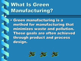 What Is Green
Manufacturing?
• Green manufacturing is a
  method for manufacturing that
  minimizes waste and pollution.
  These goals are often achieved
  through product and process
  design.
 
