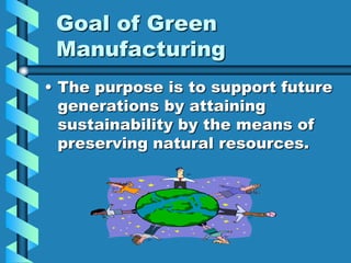 Goal of Green
 Manufacturing
• The purpose is to support future
  generations by attaining
  sustainability by the means of
  preserving natural resources.
 