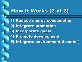 How It Works (2 of 2)
1)   Reduce energy consumption
2)   Integrate promotion
3)   Incorporate goals
4)   Promote development
5)   Integrate environmental costs (
 