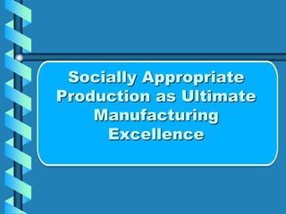 Socially Appropriate
Production as Ultimate
    Manufacturing
     Excellence
 