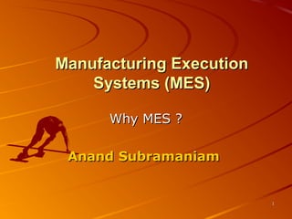 11
Manufacturing ExecutionManufacturing Execution
Systems (MES)Systems (MES)
Why MES ?Why MES ?
Anand SubramaniamAnand Subramaniam
 