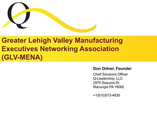 Greater Lehigh Valley Manufacturing Executives Networking Association (GLV-MENA) Don Ortner, Founder Chief Solutions Officer Q-Leadership, LLC 2970 Sequoia Dr. Macungie PA 18062 +1(610)573-4830 