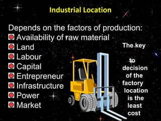 Industrial Location
Depends on the factors of production:
Availability of raw material
Land
Labour
Capital
Entrepreneur
Infrastructure
Power
Market
The key
to
decision
of the
factory
location
is the
least
cost
 