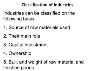 Classification of Industries
Industries can be classified on the
following basis:
1. Source of raw materials used
2. Their main role
3. Capital investment
4. Ownership
5. Bulk and weight of raw material and
finished goods
 