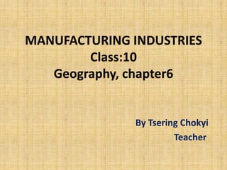 MANUFACTURING INDUSTRIES
Class:10
Geography, chapter6
By Tsering Chokyi
Teacher
 