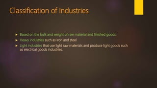 Classification of Industries
 Based on the bulk and weight of raw material and finished goods:
 Heavy industries such as iron and steel
 Light industries that use light raw materials and produce light goods such
as electrical goods industries.
 