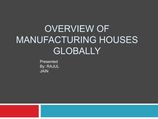 OVERVIEW OF
MANUFACTURING HOUSES
GLOBALLY
Presented
By: RAJUL
JAIN
 