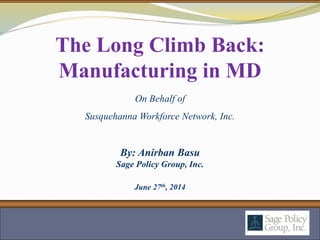 By: Anirban Basu
Sage Policy Group, Inc.
June 27th, 2014
The Long Climb Back:
Manufacturing in MD
On Behalf of
Susquehanna Workforce Network, Inc.
 
