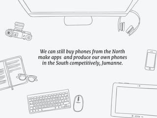 We can still buy phones from the North
make apps and produce our own phones
in the South competitively, Jumanne.
 