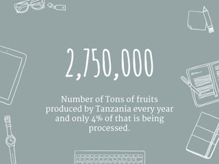 2,750,000
Number of Tons of fruits
produced by Tanzania every year
and only 4% of that is being
processed.
 