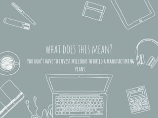 whatdoesthismean?
youdon’thavetoinvestmillionstobuildamanufacturing
plant.
 