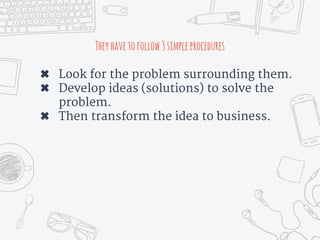 Theyhavetofollow3simpleprocedures
✖ Look for the problem surrounding them.
✖ Develop ideas (solutions) to solve the
problem.
✖ Then transform the idea to business.
 