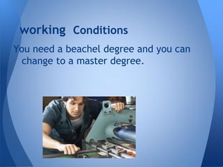 You need a beachel degree and you can
change to a master degree.
working Conditions
 
