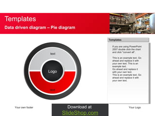 Templates Data driven diagram – Pie diagram Your own footer Your Logo If you are using PowerPoint 2007 double click the chart and click "convert all”. This is an example text. Go ahead and replace it with your own text. This is an example text.  Go ahead and replace it with your own text.  This is an example text. Go ahead and replace it with your own text. Logo text text Download at  SlideShop.com Templates 