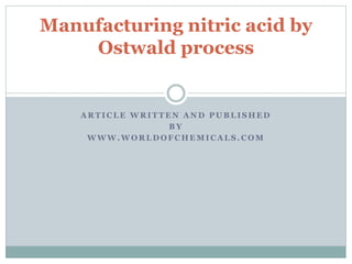 A R T I C L E W R I T T E N A N D P U B L I S H E D
B Y
W W W . W O R L D O F C H E M I C A L S . C O M
Manufacturing nitric acid by
Ostwald process
 