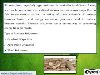 www.entrepreneurindia.co
Biomass feed, especially agro-residues, is available in different forms,
such as husks, straw, an...