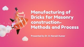 Manufacturing of
Bricks for Masonry
construction-
Methods and Process
Presented by Dr. D. Naresh Kumar
 