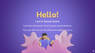Hello!
I am D. Naresh Kumar
I am here because I love to give presentations.
You can find me at nareshkumarce@smec.ac.in
2
 