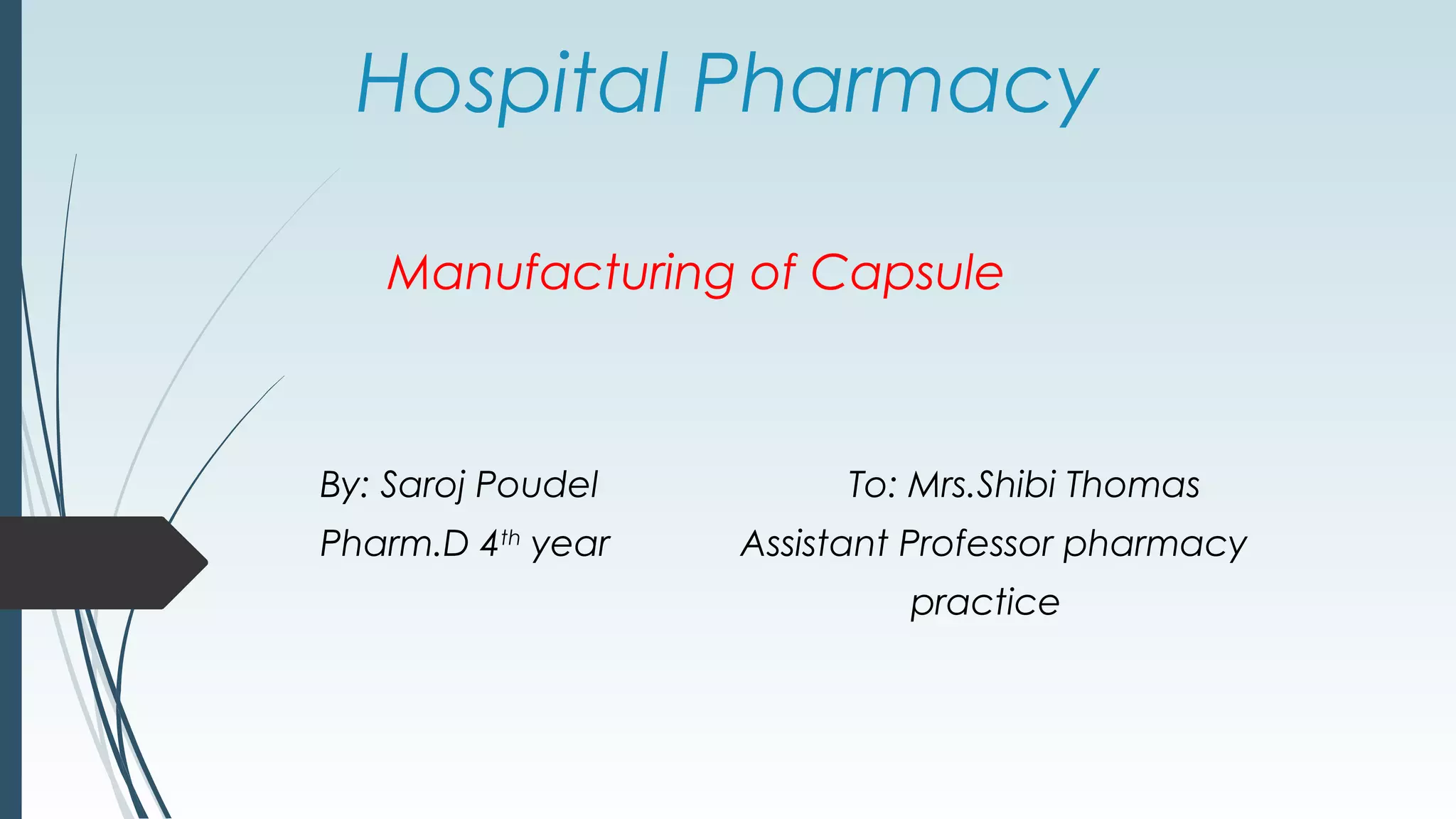 Hospital Pharmacy
Manufacturing of Capsule
By: Saroj Poudel To: Mrs.Shibi Thomas
Pharm.D 4th
year Assistant Professor pharmacy
practice
 