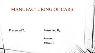 MANUFACTURING OF CARS
Presented To: Presented By:
Avneet
MBA-IB
 