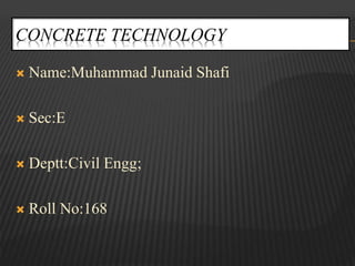 CONCRETE TECHNOLOGY
 Name:Muhammad Junaid Shafi
 Sec:E
 Deptt:Civil Engg;
 Roll No:168
 