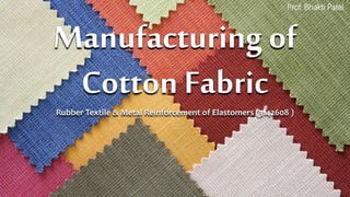 Manufacturing of
Cotton Fabric
Rubber Textile & Metal Reinforcement of Elastomers (3142608 )
Prof. Bhakti Patel
 