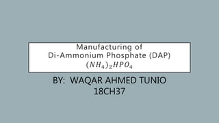 Manufacturing of
Di-Ammonium Phosphate (DAP)
(𝑁𝐻4)2 𝐻𝑃𝑂4
BY: WAQAR AHMED TUNIO
18CH37
 