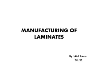 MANUFACTURING OF
LAMINATES
By : Atul kumar
GJUST
 