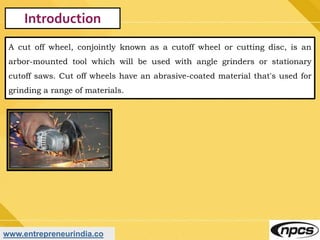 www.entrepreneurindia.co
Introduction
A cut off wheel, conjointly known as a cutoff wheel or cutting disc, is an
arbor-mou...