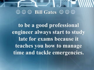    Bill Gates   

  to be a good professional
engineer always start to study
   late for exams because it
 teaches you how to manage
time and tackle emergencies.
 