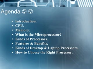 Agenda  
   •   Introduction.
   •   CPU.
   •   Memory.
   •   What is the Microprocessor?
   •   Kinds of Processors.
   •   Features & Benefits.
   •   Kinds of Desktop & Laptop Processors.
   •   How to Choose the Right Processor.
 