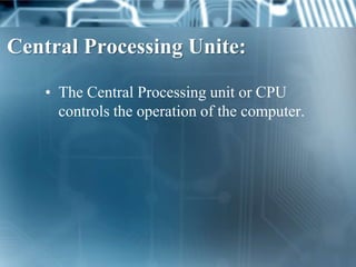 Central Processing Unite:

   • The Central Processing unit or CPU
     controls the operation of the computer.
 
