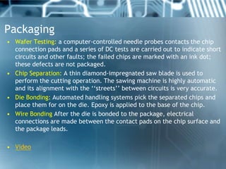 Packaging
• Wafer Testing: a computer-controlled needle probes contacts the chip
  connection pads and a series of DC test...