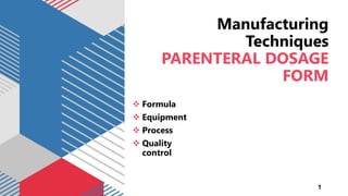 Manufacturing
Techniques
PARENTERAL DOSAGE
FORM
1
 Formula
 Equipment
 Process
 Quality
control
 