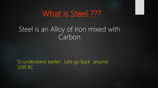 What is Steel ???
Steel is an Alloy of Iron mixed with
Carbon
To understand better , Lets go back around
1200 BC
 