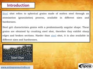 www.entrepreneurindia.co
Introduction
Steel shot refers to spherical grains made of molten steel through an
atomization (g...