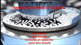 MANUFACTURING OF TABLETS
Submitted by-
Amit Mandal
B.PHARM, 6th SEMESTAR
CLASS ROLL-B15049
 