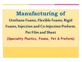Manufacturing of
Urethane Foams,Flexible Foams, Rigid
Foams, Injection and Co-Injection Preform,
Pet Film and Sheet
(Speciality Plastics, Foams, Pet & Preform)
 